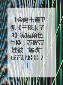 金鹰卡通卫视《三孩来了3》家庭角色互换，苏醒带娃被“爆改”成芭比娃娃？