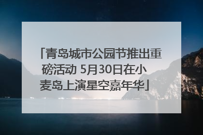 青岛城市公园节推出重磅活动 5月30日在小麦岛上演星空嘉年华