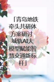青岛地铁牵头共研体方案研讨 城轨AI大模型赋能智慧交通新标杆
