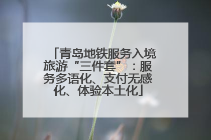 青岛地铁服务入境旅游“三件套”：服务多语化、支付无感化、体验本土化