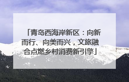 青岛西海岸新区：向新而行、向美而兴，文旅融合点燃乡村消费新引擎