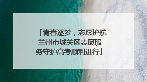 青春逐梦，志愿护航 兰州市城关区志愿服务守护高考顺利进行