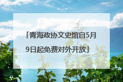 青海政协文史馆自5月9日起免费对外开放
