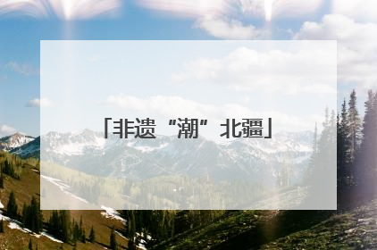 非遗“潮”北疆