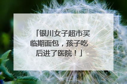 银川女子超市买临期面包，孩子吃后进了医院！