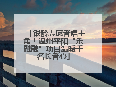 银龄志愿者唱主角！温州平阳“乐融融”项目温暖千名长者心