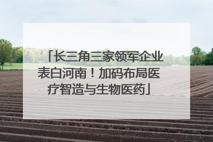 长三角三家领军企业表白河南！加码布局医疗智造与生物医药