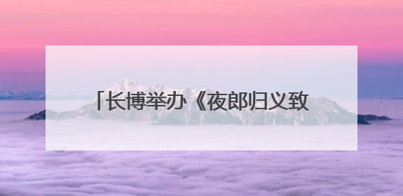 长博举办《夜郎归义致太平》讲座 探寻夜郎古国与华夏文明交融之路