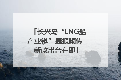 长兴岛“LNG船产业链”捷报频传 新政出台在即