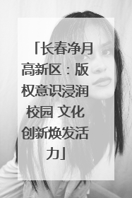 长春净月高新区：版权意识浸润校园 文化创新焕发活力
