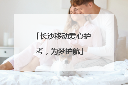 长沙移动爱心护考，为梦护航