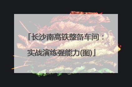 长沙南高铁整备车间：实战演练强能力(图)