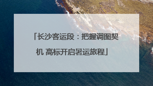 长沙客运段：把握调图契机 高标开启暑运旅程