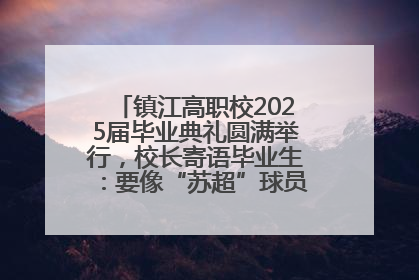 镇江高职校2025届毕业典礼圆满举行，校长寄语毕业生：要像“苏超”球员一样永不放弃