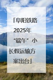 阜阳铁路2025年“端午”小长假运输方案出台