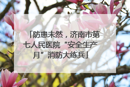 防患未然，济南市第七人民医院“安全生产月”消防大练兵