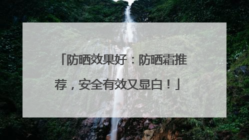 防晒效果好：防晒霜推荐，安全有效又显白！