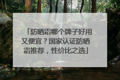 防晒霜哪个牌子好用又便宜？国家认证防晒霜推荐，性价比之选