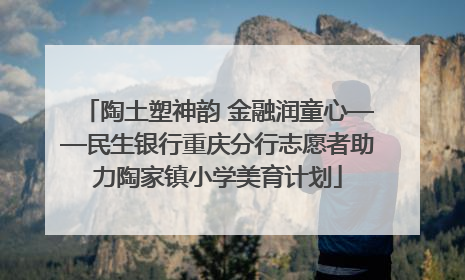 陶土塑神韵 金融润童心——民生银行重庆分行志愿者助力陶家镇小学美育计划