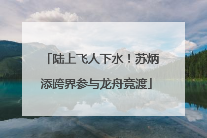 陆上飞人下水！苏炳添跨界参与龙舟竞渡