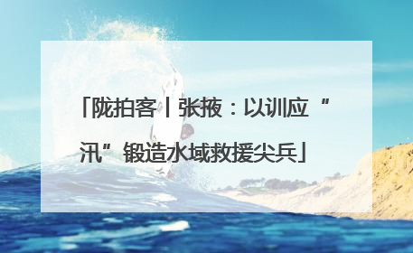 陇拍客丨张掖：以训应“汛”锻造水域救援尖兵