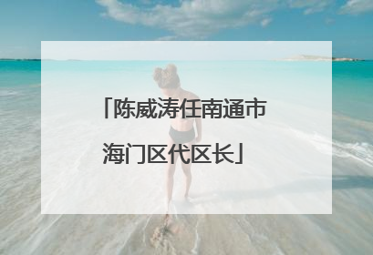 陈威涛任南通市海门区代区长