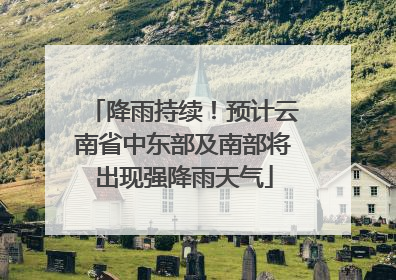 降雨持续！预计云南省中东部及南部将出现强降雨天气