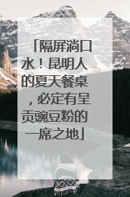 隔屏淌口水！昆明人的夏天餐桌，必定有呈贡豌豆粉的一席之地