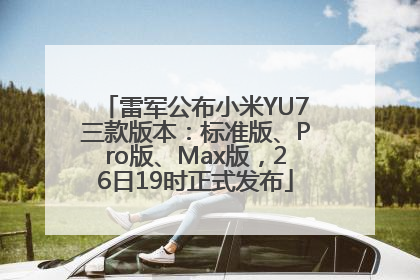 雷军公布小米YU7三款版本：标准版、Pro版、Max版，26日19时正式发布