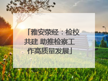 雅安荥经：检校共建 助推检察工作高质量发展