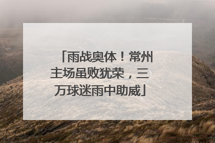 雨战奥体！常州主场虽败犹荣，三万球迷雨中助威