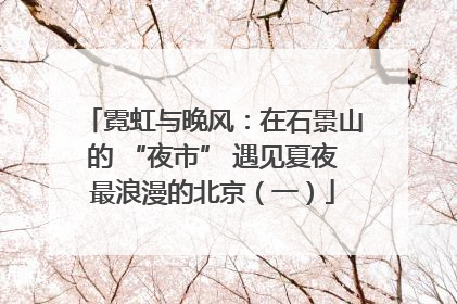 霓虹与晚风：在石景山的 “夜市” 遇见夏夜最浪漫的北京（一）