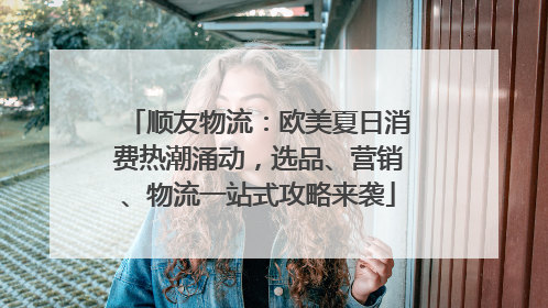 顺友物流：欧美夏日消费热潮涌动，选品、营销、物流一站式攻略来袭