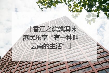 香江之滨飘滇味 港民乐享“有一种叫云南的生活”