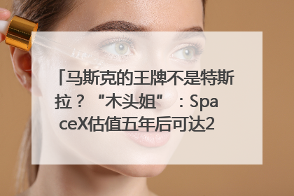 马斯克的王牌不是特斯拉？“木头姐”：SpaceX估值五年后可达2.5万亿美元！
