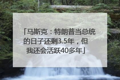 马斯克：特朗普当总统的日子还剩3.5年，但我还会活跃40多年