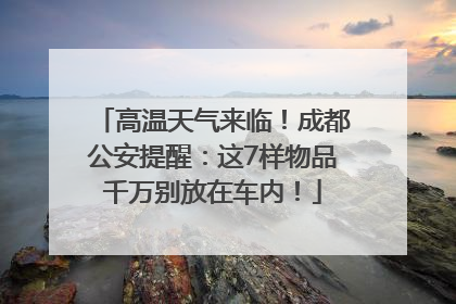 高温天气来临！成都公安提醒：这7样物品千万别放在车内！