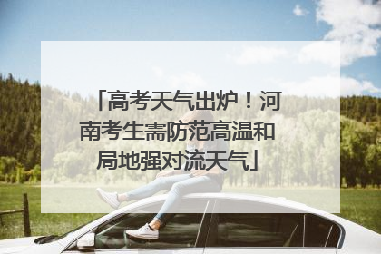 高考天气出炉！河南考生需防范高温和局地强对流天气
