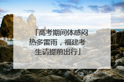 高考期间体感闷热多雷雨，福建考生请提前出行