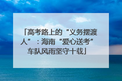 高考路上的“义务摆渡人”：海南“爱心送考”车队风雨坚守十载