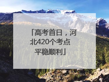 高考首日，河北420个考点平稳顺利