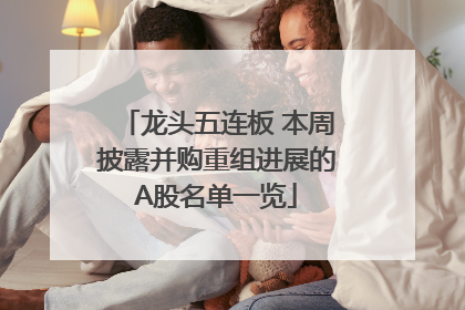 龙头五连板 本周披露并购重组进展的A股名单一览