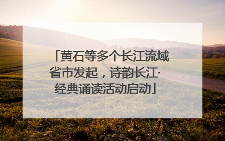 黄石等多个长江流域省市发起，诗韵长江·经典诵读活动启动