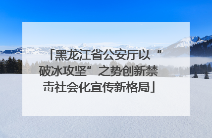 黑龙江省公安厅以“破冰攻坚”之势创新禁毒社会化宣传新格局