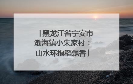 黑龙江省宁安市渤海镇小朱家村：山水环抱稻飘香