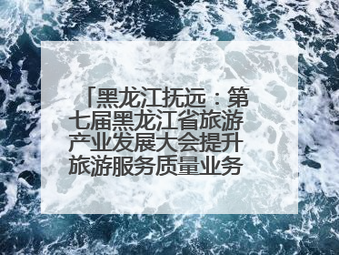 黑龙江抚远：第七届黑龙江省旅游产业发展大会提升旅游服务质量业务培训班结业