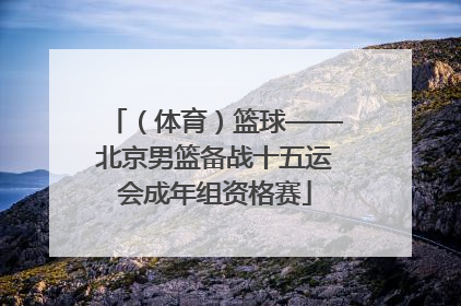 （体育）篮球——北京男篮备战十五运会成年组资格赛