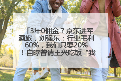 3年0佣金？京东进军酒旅，刘强东：行业毛利60%，我们只要20%！自曝曾请王兴吃饭“我要做外卖了”