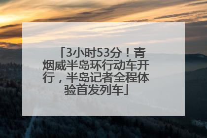 3小时53分！青烟威半岛环行动车开行，半岛记者全程体验首发列车