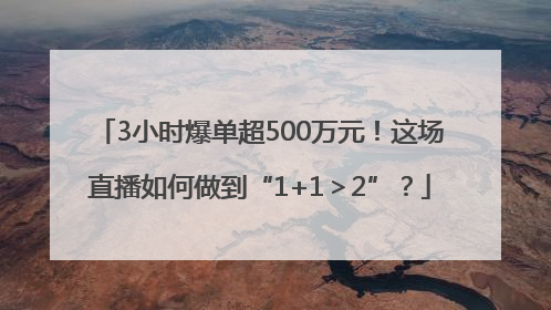 3小时爆单超500万元！这场直播如何做到“1+1＞2”？